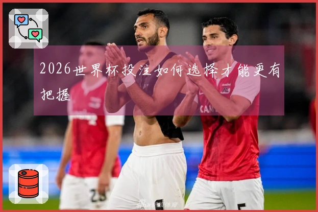 2026世界杯投注如何选择才能更有把握