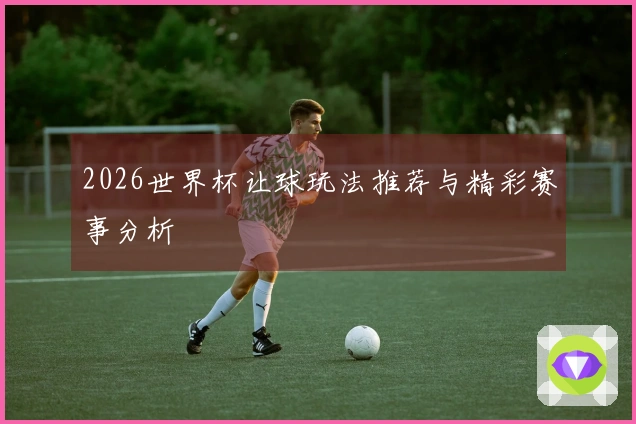 2026世界杯让球玩法推荐与精彩赛事分析