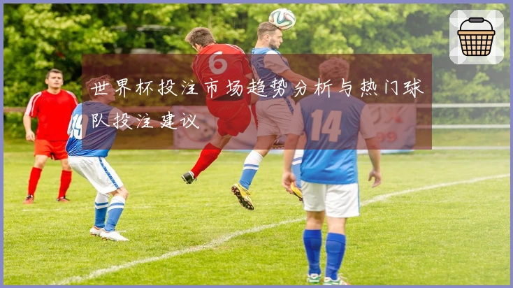 世界杯投注市场趋势分析与热门球队投注建议