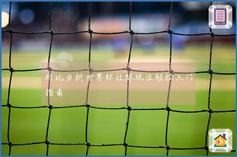 对比分析世界杯让球玩法轻松入门指南