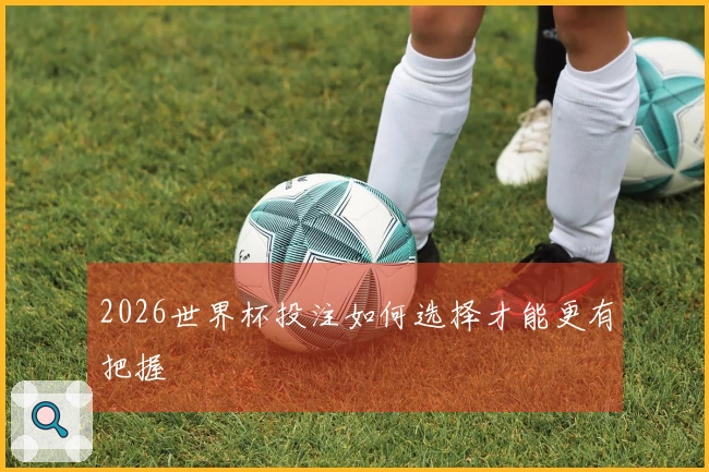 2026世界杯投注如何选择才能更有把握