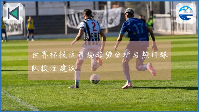 世界杯投注市场趋势分析与热门球队投注建议