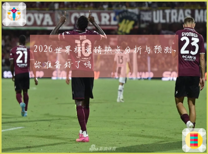 2026世界杯竞猜热点分析与预测，你准备好了吗