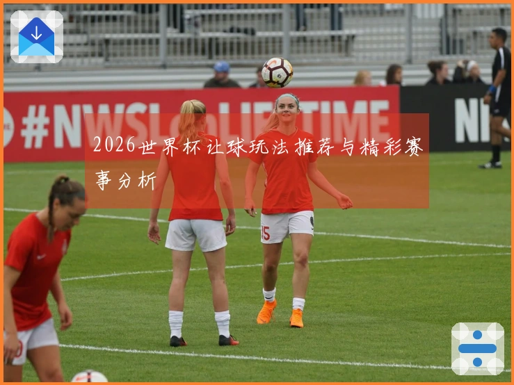 2026世界杯让球玩法推荐与精彩赛事分析
