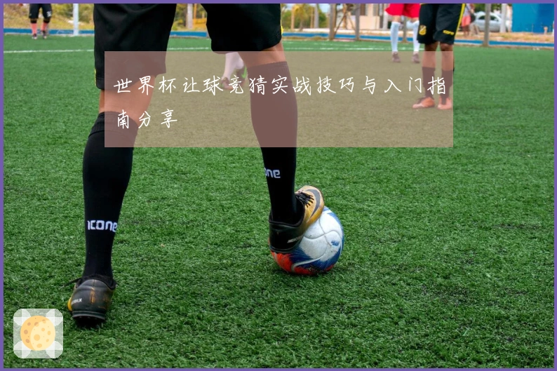 世界杯让球竞猜实战技巧与入门指南分享