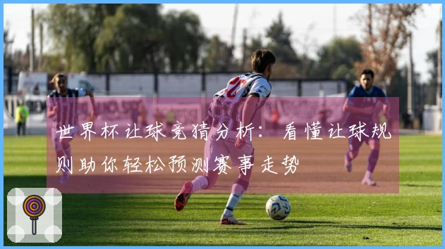 世界杯让球竞猜分析：看懂让球规则助你轻松预测赛事走势