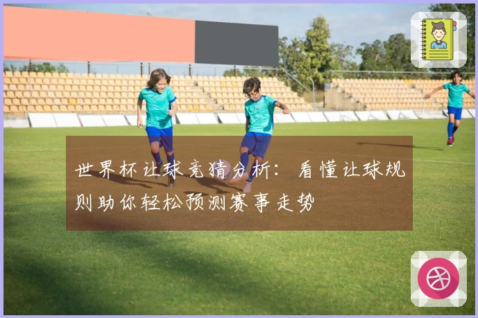 世界杯让球竞猜分析：看懂让球规则助你轻松预测赛事走势
