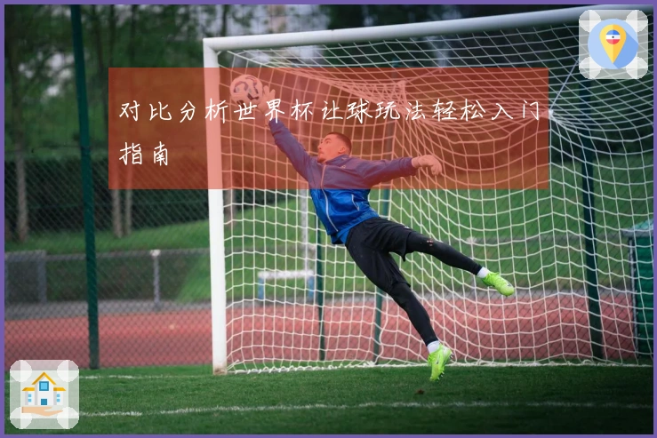 对比分析世界杯让球玩法轻松入门指南