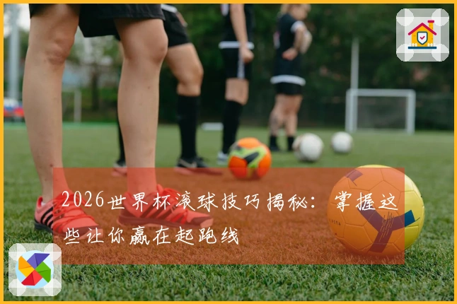 2026世界杯滚球技巧揭秘：掌握这些让你赢在起跑线