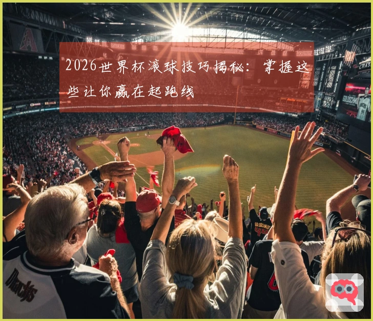 2026世界杯滚球技巧揭秘：掌握这些让你赢在起跑线