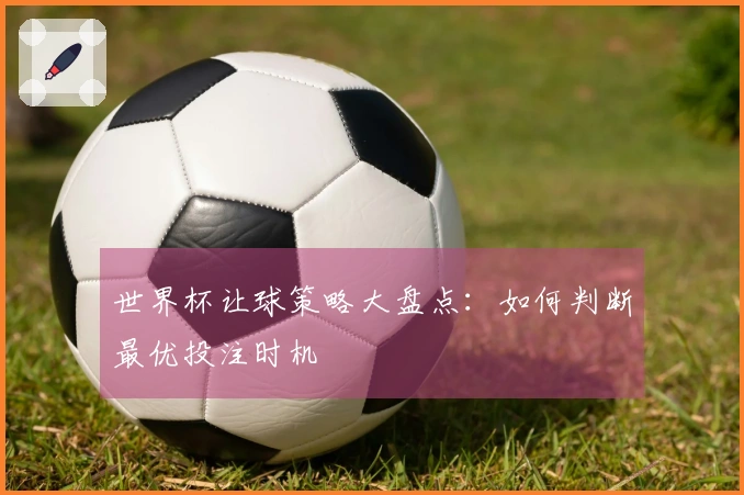 世界杯让球策略大盘点：如何判断最优投注时机